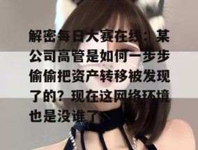 解密每日大赛在线：某公司高管是如何一步步偷偷把资产转移被发现了的？现在这网络环境也是没谁了。