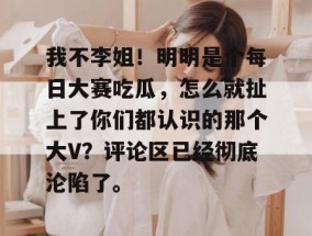 我不李姐！明明是个每日大赛吃瓜，怎么就扯上了你们都认识的那个大V？评论区已经彻底沦陷了。