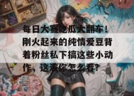 每日大赛吃瓜大翻车！刚火起来的纯情爱豆背着粉丝私下搞这些小动作，这波你怎么看？