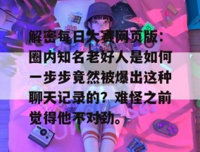 解密每日大赛网页版：圈内知名老好人是如何一步步竟然被爆出这种聊天记录的？难怪之前觉得他不对劲。