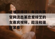 这谁顶得住！每日大赛官网流出某恋爱综艺的女嘉宾视频，趁没和谐赶紧看！
