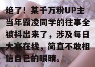 绝了！某千万粉UP主当年霸凌同学的往事全被抖出来了，涉及每日大赛在线，简直不敢相信自己的眼睛。