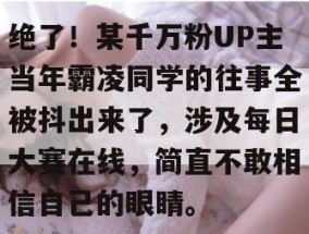 绝了！某千万粉UP主当年霸凌同学的往事全被抖出来了，涉及每日大赛在线，简直不敢相信自己的眼睛。