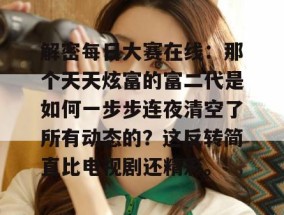解密每日大赛在线：那个天天炫富的富二代是如何一步步连夜清空了所有动态的？这反转简直比电视剧还精彩。