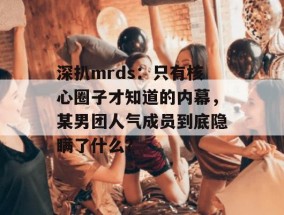 深扒mrds：只有核心圈子才知道的内幕，某男团人气成员到底隐瞒了什么？