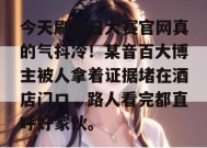 今天刷每日大赛官网真的气抖冷！某音百大博主被人拿着证据堵在酒店门口，路人看完都直呼好家伙。