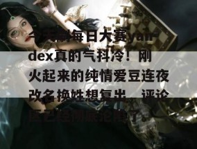 今天刷每日大赛yandex真的气抖冷！刚火起来的纯情爱豆连夜改名换姓想复出，评论区已经彻底沦陷了。