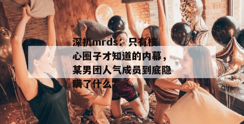 深扒mrds：只有核心圈子才知道的内幕，某男团人气成员到底隐瞒了什么？
