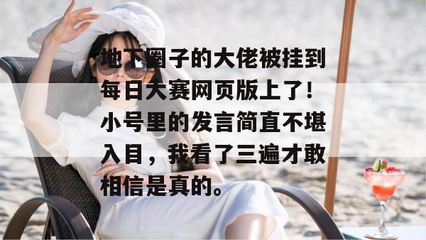 地下圈子的大佬被挂到每日大赛网页版上了!小号里的发言简直不堪入目,我看了三遍才敢相信是真的。 第1张 地下圈子的大佬被挂到每日大赛网页版上了!小号里的发言简直不堪入目,我看了三遍才敢相信是真的。 第1张