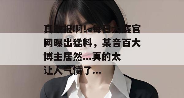 真敢报啊!每日大赛官网曝出猛料,某音百大博主居然...真的太让人气愤了... 第1张 真敢报啊!每日大赛官网曝出猛料,某音百大博主居然...真的太让人气愤了... 第1张
