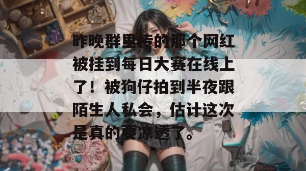 昨晚群里传的那个网红被挂到每日大赛在线上了!被狗仔拍到半夜跟陌生人私会,估计这次是真的要凉透了。 第1张 昨晚群里传的那个网红被挂到每日大赛在线上了!被狗仔拍到半夜跟陌生人私会,估计这次是真的要凉透了。 第1张