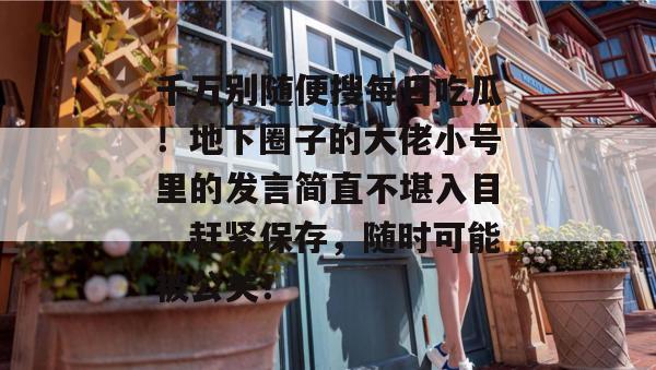 千万别随便搜每日吃瓜!地下圈子的大佬小号里的发言简直不堪入目,赶紧保存,随时可能被公关! 第1张 千万别随便搜每日吃瓜!地下圈子的大佬小号里的发言简直不堪入目,赶紧保存,随时可能被公关! 第1张